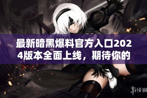 最新暗黑爆料官方入口2024版本全面上线，期待你的加入