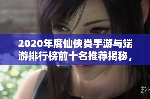2020年度仙侠类手游与端游排行榜前十名推荐揭秘，带你探索最佳游戏选择！
