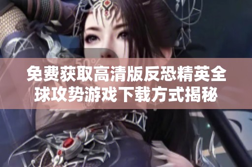 免费获取高清版反恐精英全球攻势游戏下载方式揭秘