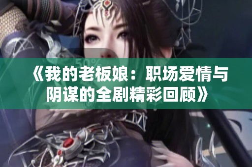 《我的老板娘：职场爱情与阴谋的全剧精彩回顾》