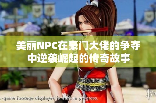美丽NPC在豪门大佬的争夺中逆袭崛起的传奇故事