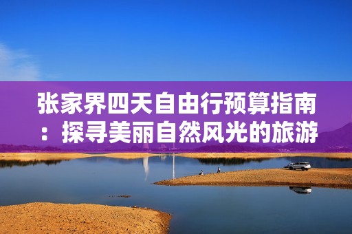 张家界四天自由行预算指南：探寻美丽自然风光的旅游费用分析