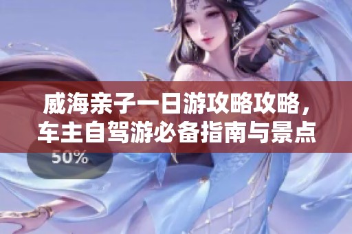 威海亲子一日游攻略攻略，车主自驾游必备指南与景点推荐分享