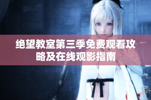 绝望教室第三季免费观看攻略及在线观影指南