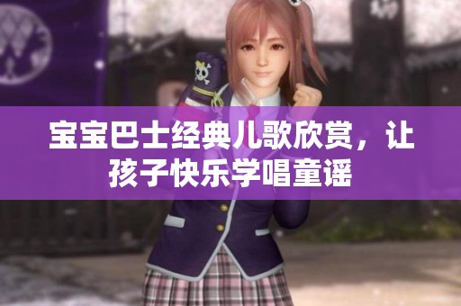 宝宝巴士经典儿歌欣赏，让孩子快乐学唱童谣