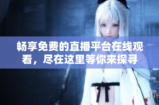 畅享免费的直播平台在线观看，尽在这里等你来探寻