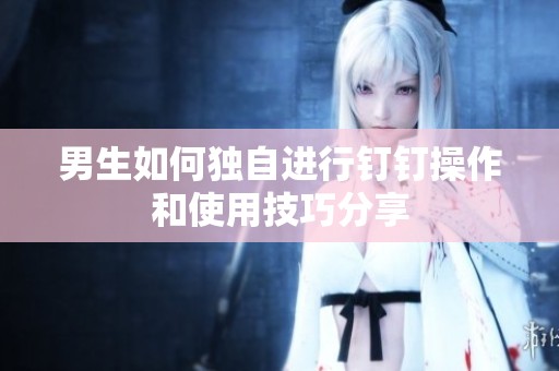 男生如何独自进行钉钉操作和使用技巧分享