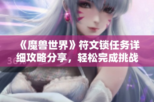 《魔兽世界》符文锁任务详细攻略分享，轻松完成挑战技巧与经验总结