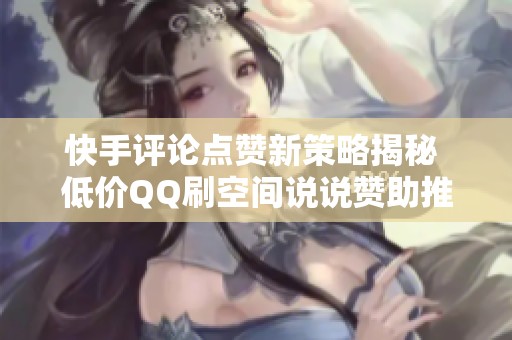 快手评论点赞新策略揭秘 低价QQ刷空间说说赞助推广活动火热进行中