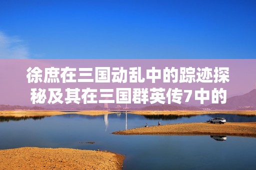 徐庶在三国动乱中的踪迹探秘及其在三国群英传7中的归属攻略解析