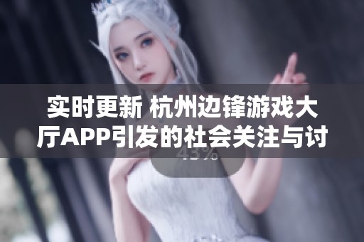 实时更新 杭州边锋游戏大厅APP引发的社会关注与讨论分析