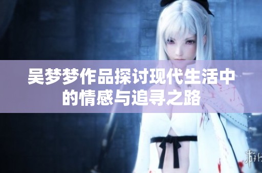 吴梦梦作品探讨现代生活中的情感与追寻之路