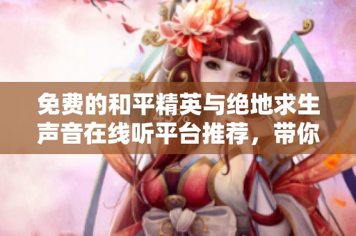 免费的和平精英与绝地求生声音在线听平台推荐，带你沉浸在游戏音效中