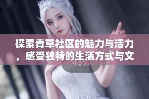 探索青草社区的魅力与活力，感受独特的生活方式与文化氛围