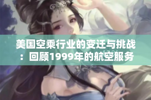 美国空乘行业的变迁与挑战：回顾1999年的航空服务时代
