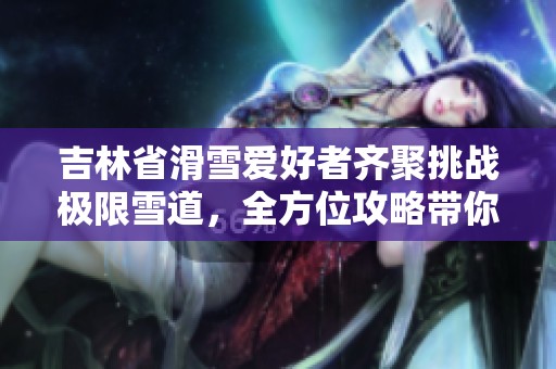 吉林省滑雪爱好者齐聚挑战极限雪道，全方位攻略带你玩转滑雪乐趣