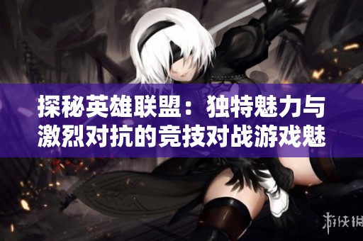 探秘英雄联盟：独特魅力与激烈对抗的竞技对战游戏魅力分析