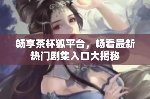 畅享茶杯狐平台，畅看最新热门剧集入口大揭秘