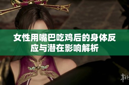 女性用嘴巴吃鸡后的身体反应与潜在影响解析