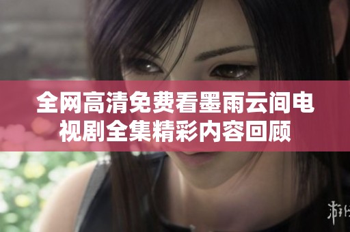 全网高清免费看墨雨云间电视剧全集精彩内容回顾