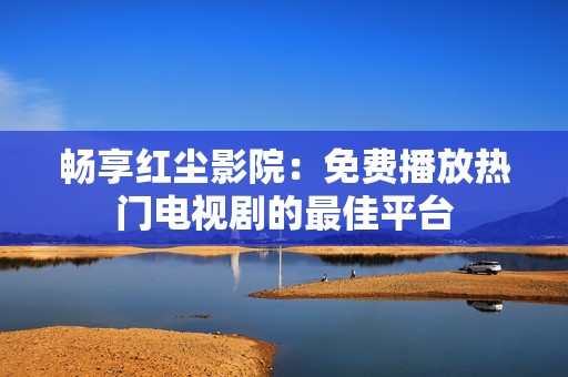 畅享红尘影院：免费播放热门电视剧的最佳平台