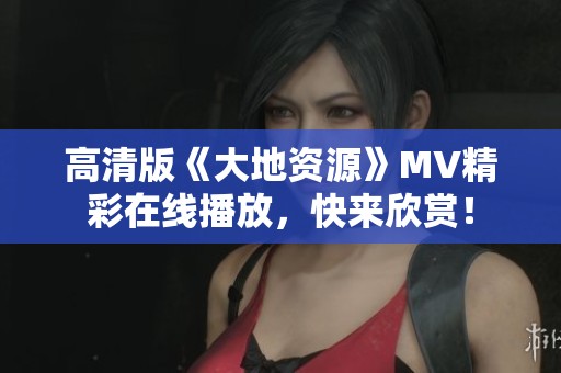 高清版《大地资源》MV精彩在线播放，快来欣赏！