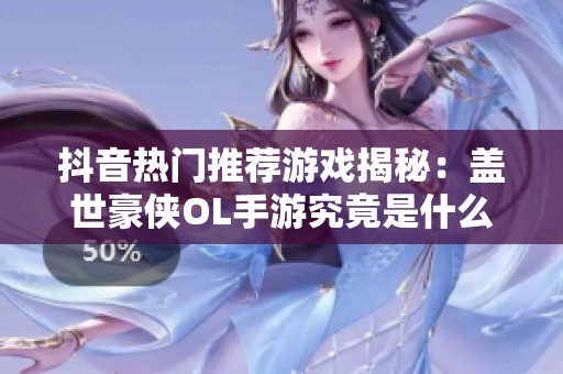 抖音热门推荐游戏揭秘：盖世豪侠OL手游究竟是什么内容和玩法