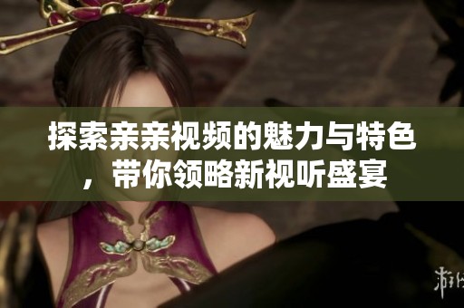 探索亲亲视频的魅力与特色，带你领略新视听盛宴