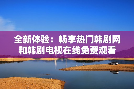 全新体验：畅享热门韩剧网和韩剧电视在线免费观看