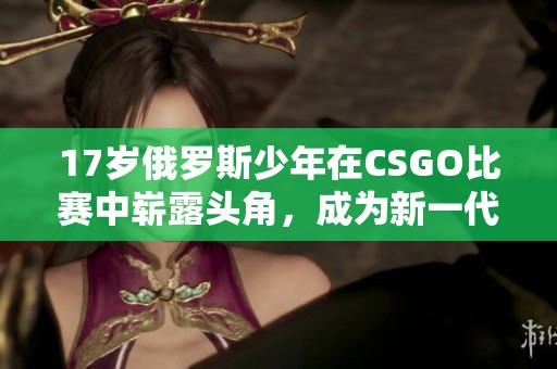 17岁俄罗斯少年在CSGO比赛中崭露头角，成为新一代电竞明星