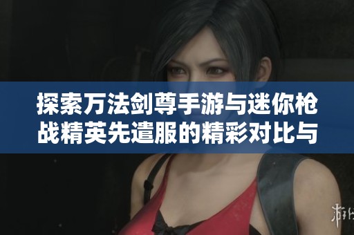 探索万法剑尊手游与迷你枪战精英先遣服的精彩对比与游戏特色分析