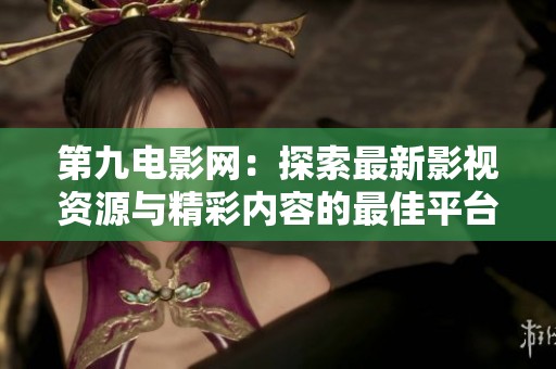 第九电影网：探索最新影视资源与精彩内容的最佳平台