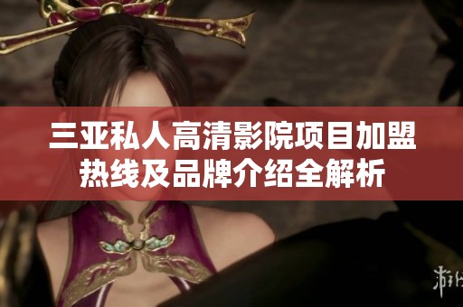 三亚私人高清影院项目加盟热线及品牌介绍全解析