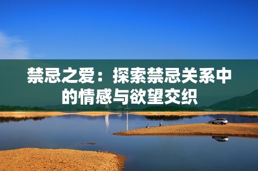 禁忌之爱：探索禁忌关系中的情感与欲望交织