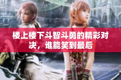 楼上楼下斗智斗勇的精彩对决，谁能笑到最后