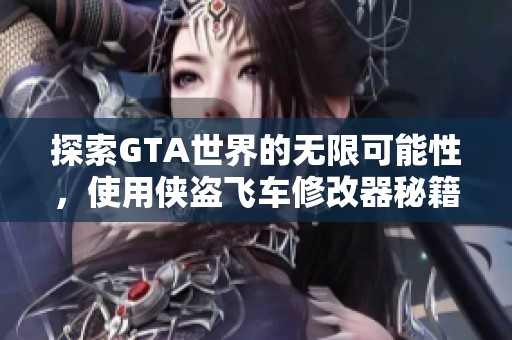 探索GTA世界的无限可能性，使用侠盗飞车修改器秘籍实现你的梦想冒险之旅
