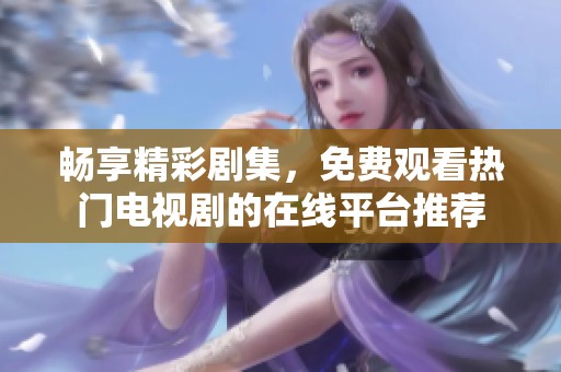 畅享精彩剧集，免费观看热门电视剧的在线平台推荐