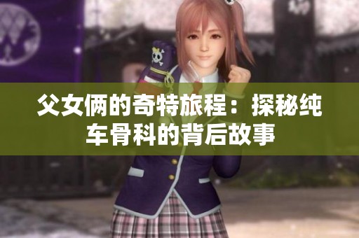 父女俩的奇特旅程：探秘纯车骨科的背后故事