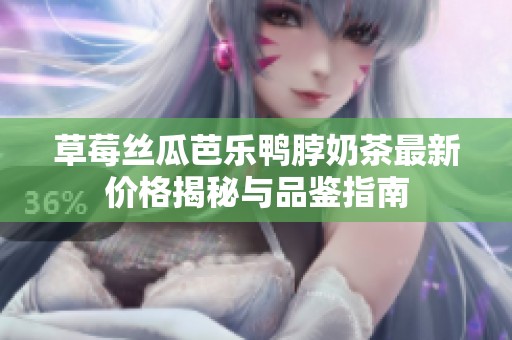 草莓丝瓜芭乐鸭脖奶茶最新价格揭秘与品鉴指南