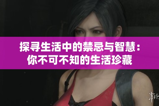 探寻生活中的禁忌与智慧：你不可不知的生活珍藏