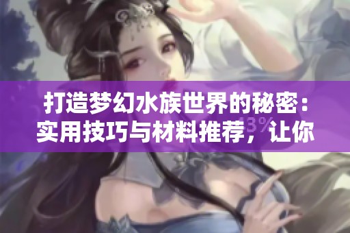 打造梦幻水族世界的秘密：实用技巧与材料推荐，让你的鱼缸独具风格