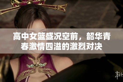 高中女篮盛况空前，韶华青春激情四溢的激烈对决