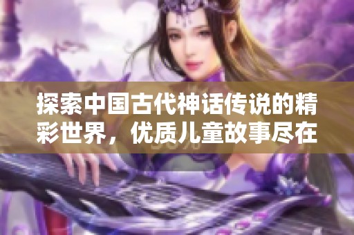 探索中国古代神话传说的精彩世界，优质儿童故事尽在口袋故事在线倾听