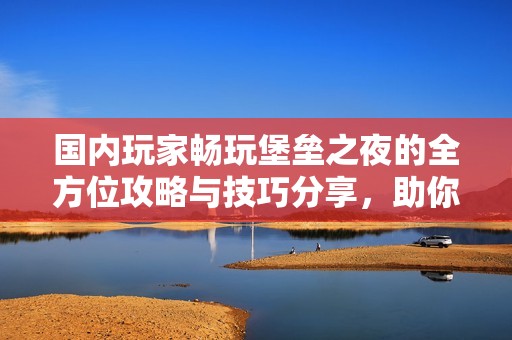 国内玩家畅玩堡垒之夜的全方位攻略与技巧分享，助你轻松上手这款热门手游