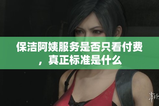 保洁阿姨服务是否只看付费，真正标准是什么