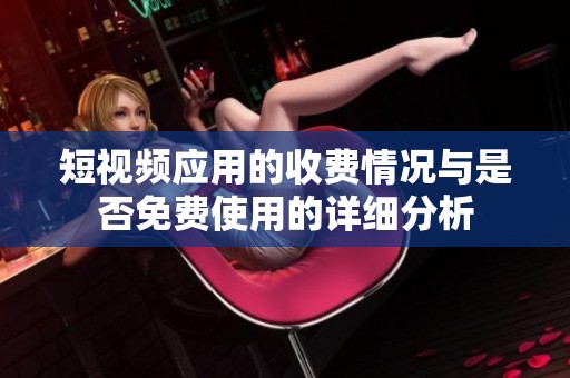 短视频应用的收费情况与是否免费使用的详细分析