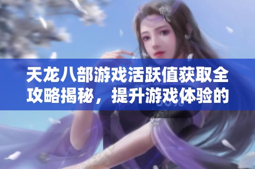 天龙八部游戏活跃值获取全攻略揭秘，提升游戏体验的必学技巧