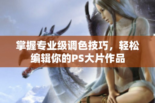 掌握专业级调色技巧，轻松编辑你的PS大片作品