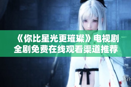 《你比星光更璀璨》电视剧全剧免费在线观看渠道推荐