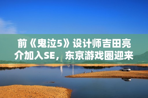 前《鬼泣5》设计师吉田亮介加入SE，东京游戏圈迎来新气象与发展方向